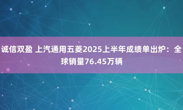 诚信双盈 上汽通用五菱2025上半年成绩单出炉：全球销量76.45万辆
