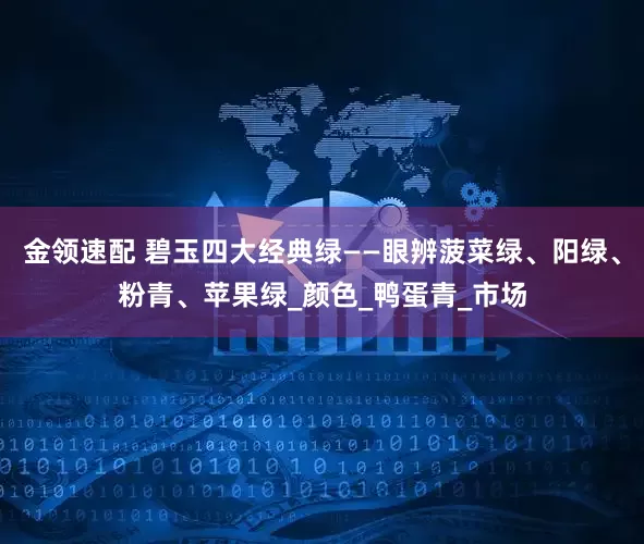 金领速配 碧玉四大经典绿——眼辨菠菜绿、阳绿、粉青、苹果绿_颜色_鸭蛋青_市场