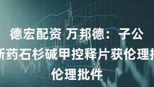 德宏配资 万邦德：子公司新药石杉碱甲控释片获伦理批件