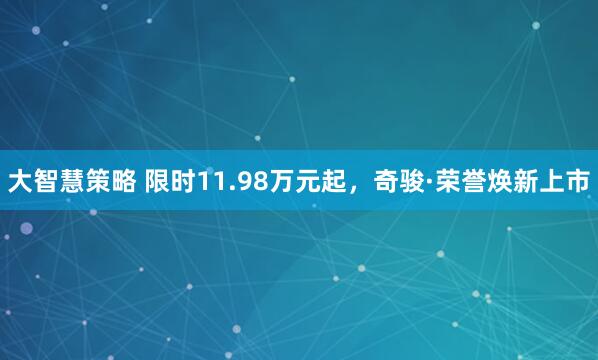 大智慧策略 限时11.98万元起，奇骏·荣誉焕新上市