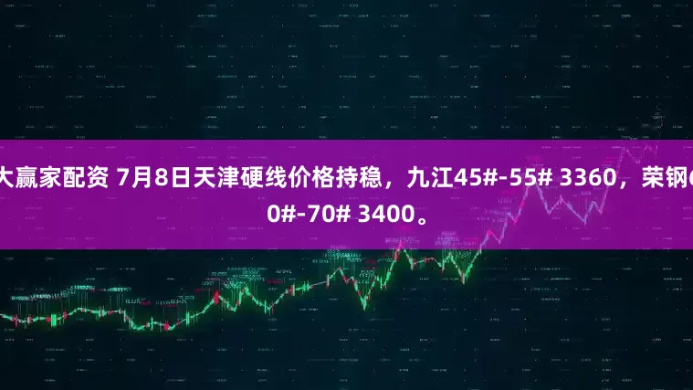 大赢家配资 7月8日天津硬线价格持稳，九江45#-55# 3360，荣钢60#-70# 3400。