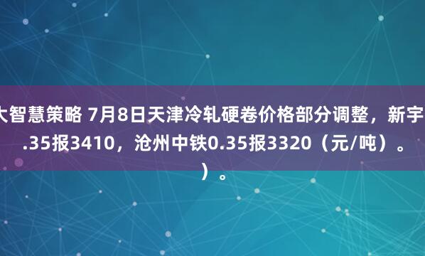 大智慧策略 7月8日天津冷轧硬卷价格部分调整，新宇0.35报3410，沧州中铁0.35报3320（元/吨）。