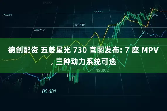 德创配资 五菱星光 730 官图发布: 7 座 MPV, 三种动力系统可选