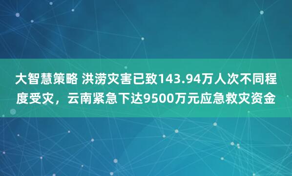 大智慧策略 洪涝灾害已致143.94万人次不同程度受灾，云南紧急下达9500万元应急救灾资金