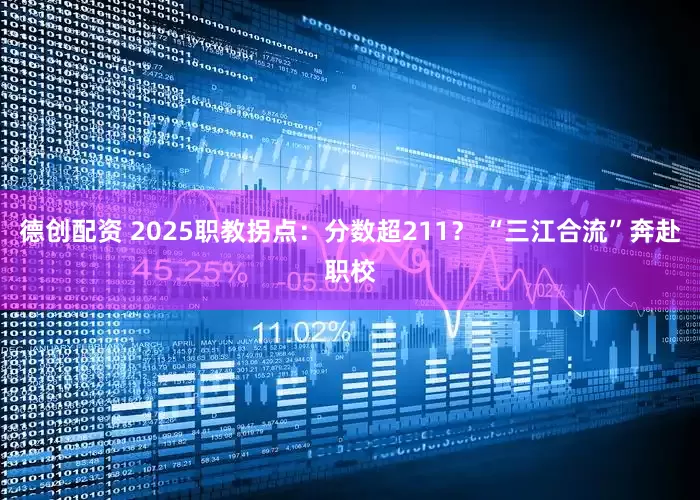 德创配资 2025职教拐点：分数超211？ “三江合流”奔赴职校