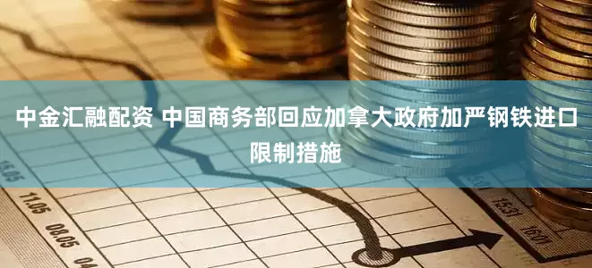 中金汇融配资 中国商务部回应加拿大政府加严钢铁进口限制措施