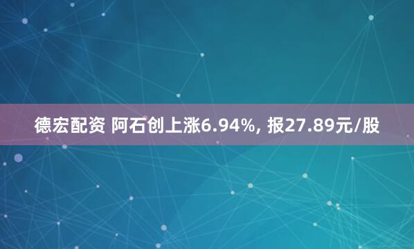 德宏配资 阿石创上涨6.94%, 报27.89元/股