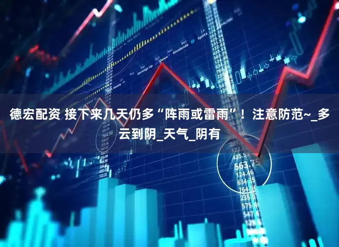 德宏配资 接下来几天仍多“阵雨或雷雨”！注意防范~_多云到阴_天气_阴有
