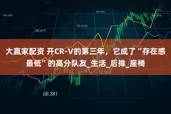 大赢家配资 开CR-V的第三年,它成了“存在感最低”的高分队友_生活_后排_座椅