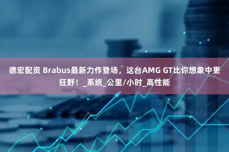 德宏配资 Brabus最新力作登场，这台AMG GT比你想象中更狂野！_系统_公里/小时_高性能