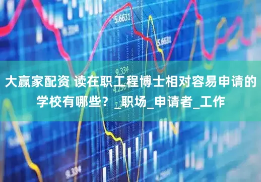 大赢家配资 读在职工程博士相对容易申请的学校有哪些？_职场_申请者_工作