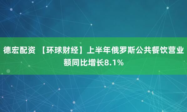 德宏配资 【环球财经】上半年俄罗斯公共餐饮营业额同比增长8.1%
