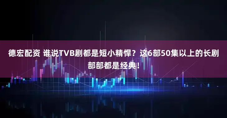 德宏配资 谁说TVB剧都是短小精悍？这6部50集以上的长剧部部都是经典！