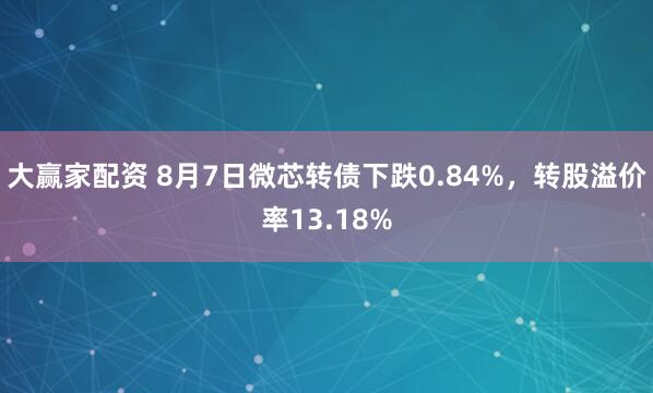 大赢家配资 8月7日微芯转债下跌0.84%，转股溢价率13.18%