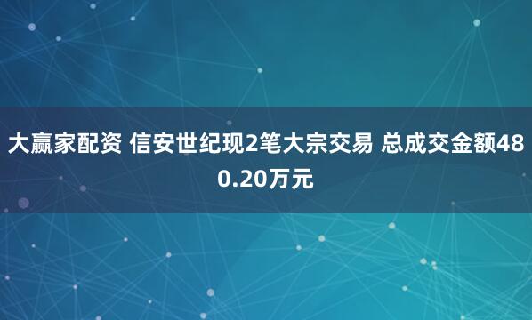 大赢家配资 信安世纪现2笔大宗交易 总成交金额480.20万元