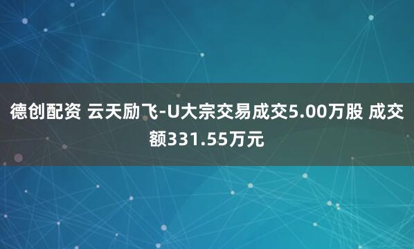 德创配资 云天励飞-U大宗交易成交5.00万股 成交额331.55万元