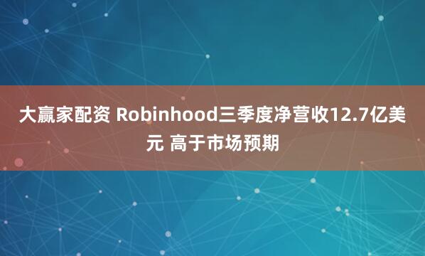 大赢家配资 Robinhood三季度净营收12.7亿美元 高于市场预期
