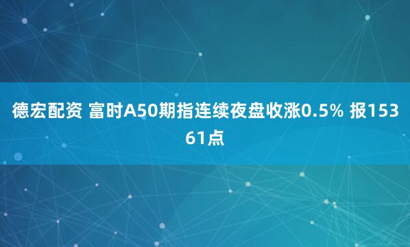 德宏配资 富时A50期指连续夜盘收涨0.5% 报15361点