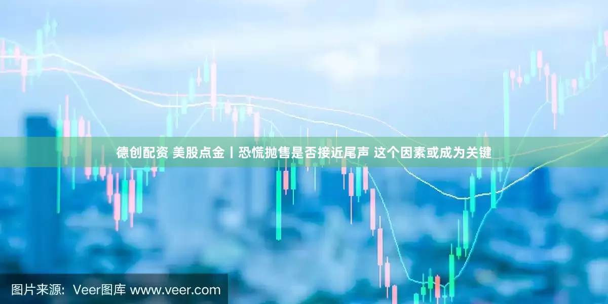 德创配资 美股点金丨恐慌抛售是否接近尾声 这个因素或成为关键
