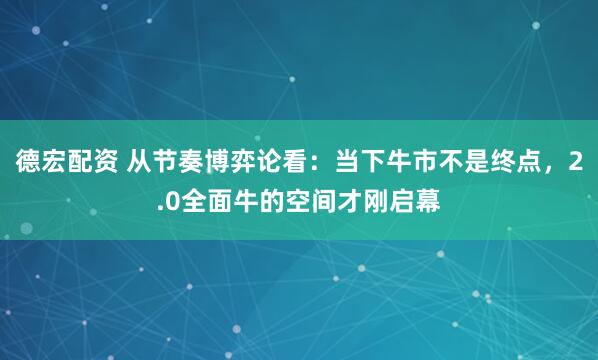 德宏配资 从节奏博弈论看:当下牛市不是终点,2.0全面牛的空间才刚启幕