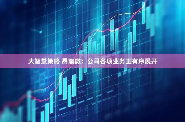 大智慧策略 昂瑞微：公司各项业务正有序展开