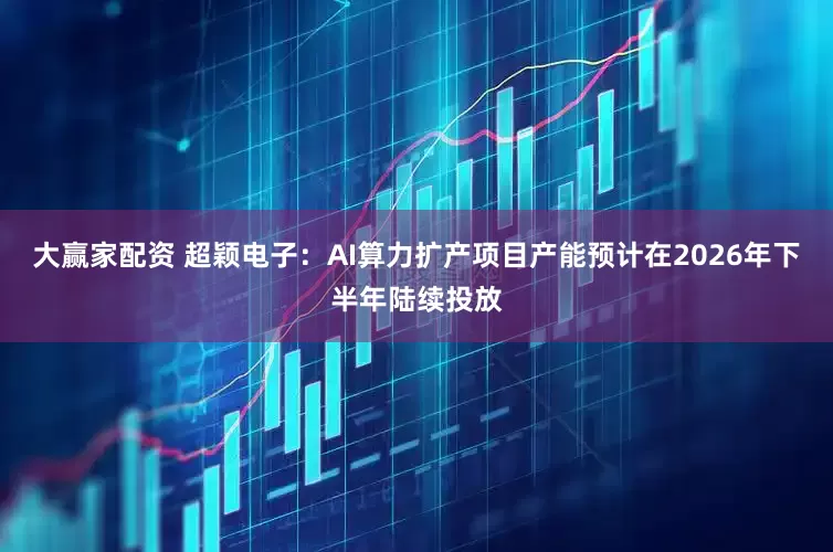 大赢家配资 超颖电子：AI算力扩产项目产能预计在2026年下半年陆续投放