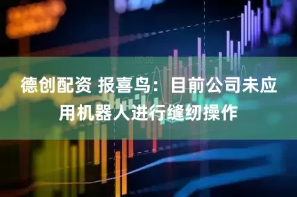 德创配资 报喜鸟：目前公司未应用机器人进行缝纫操作