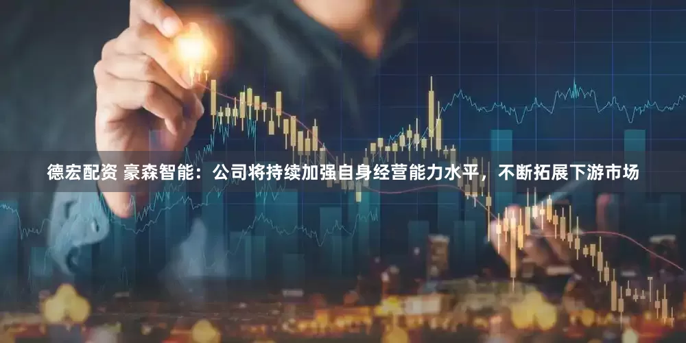 德宏配资 豪森智能：公司将持续加强自身经营能力水平，不断拓展下游市场