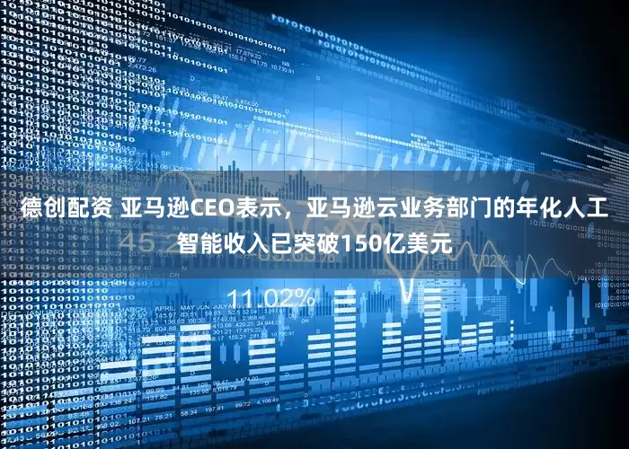 德创配资 亚马逊CEO表示，亚马逊云业务部门的年化人工智能收入已突破150亿美元