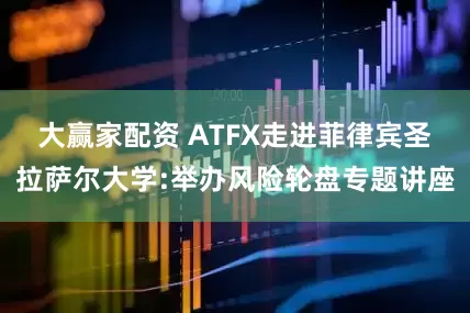 大赢家配资 ATFX走进菲律宾圣拉萨尔大学:举办风险轮盘专题讲座
